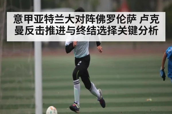 意甲亚特兰大对阵佛罗伦萨 卢克曼反击推进与终结选择关键分析 - kaiyun