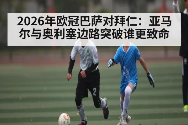2026年欧冠巴萨对拜仁：亚马尔与奥利塞边路突破谁更致命