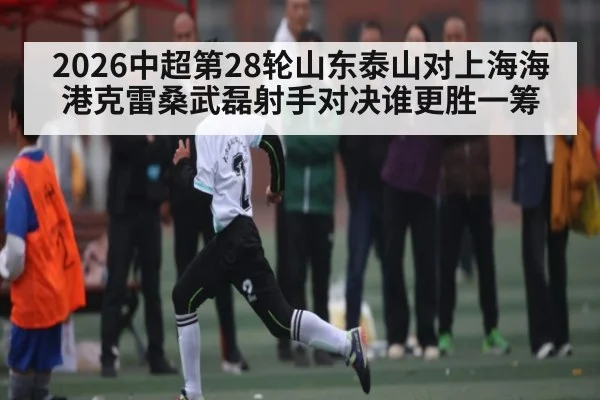 2026中超第28轮山东泰山对上海海港克雷桑武磊射手对决谁更胜一筹