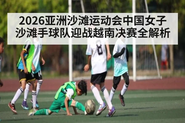 2026亚洲沙滩运动会中国女子沙滩手球队迎战越南决赛全解析